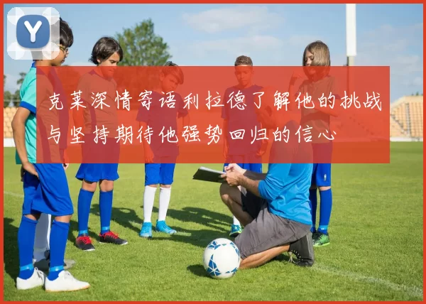 克莱深情寄语利拉德了解他的挑战与坚持期待他强势回归的信心