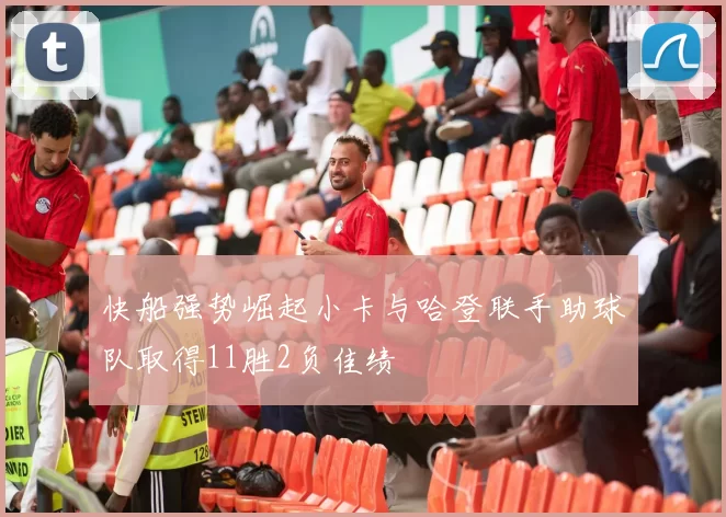 快船强势崛起小卡与哈登联手助球队取得11胜2负佳绩