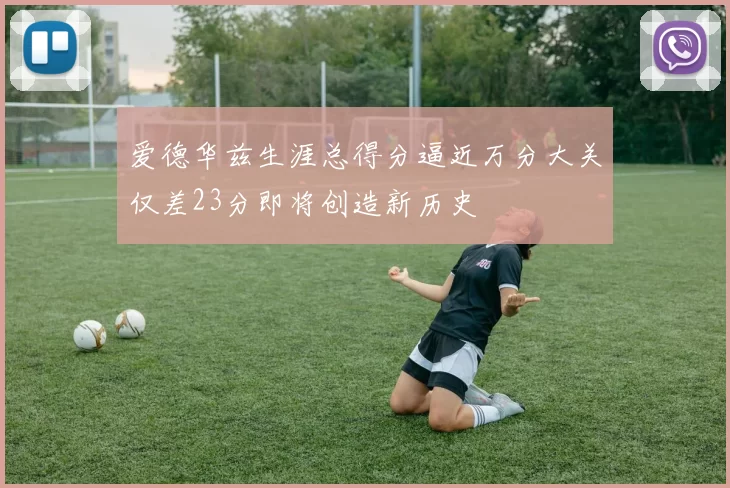 爱德华兹生涯总得分逼近万分大关仅差23分即将创造新历史