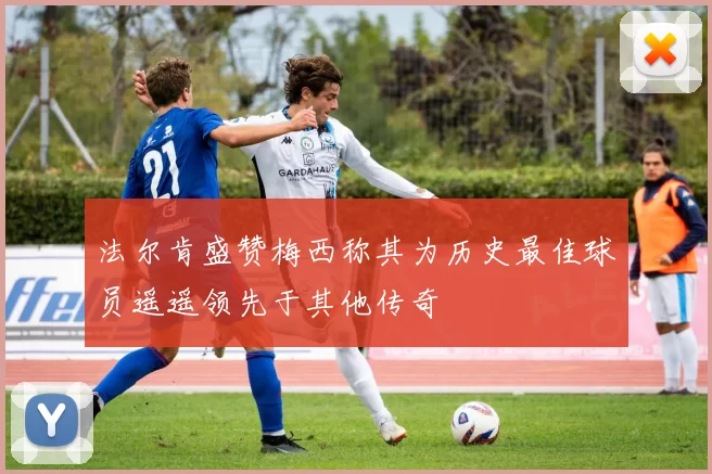 法尔肯盛赞梅西称其为历史最佳球员遥遥领先于其他传奇
