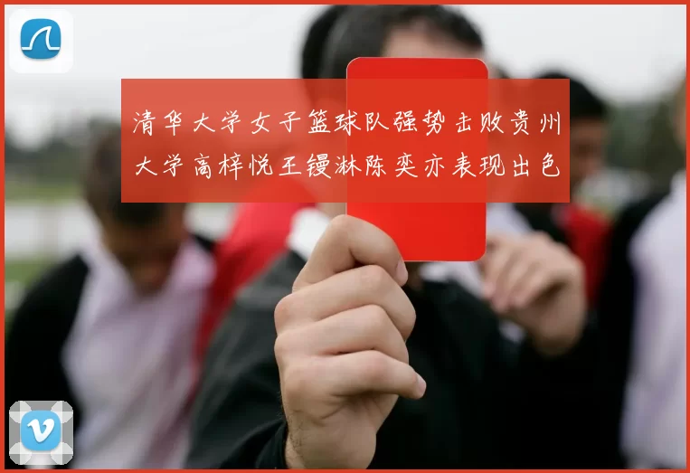 清华大学女子篮球队强势击败贵州大学高梓悦王镘淋陈奕亦表现出色贡献显著