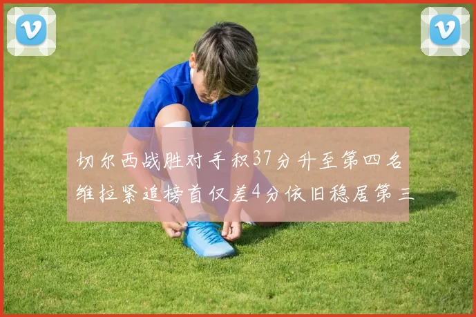 切尔西战胜对手积37分升至第四名维拉紧追榜首仅差4分依旧稳居第三