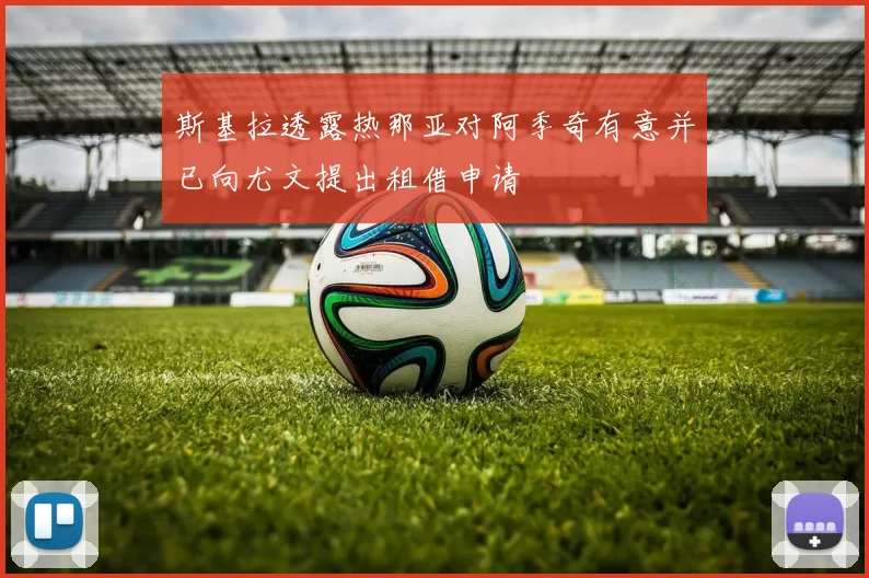斯基拉透露热那亚对阿季奇有意并已向尤文提出租借申请