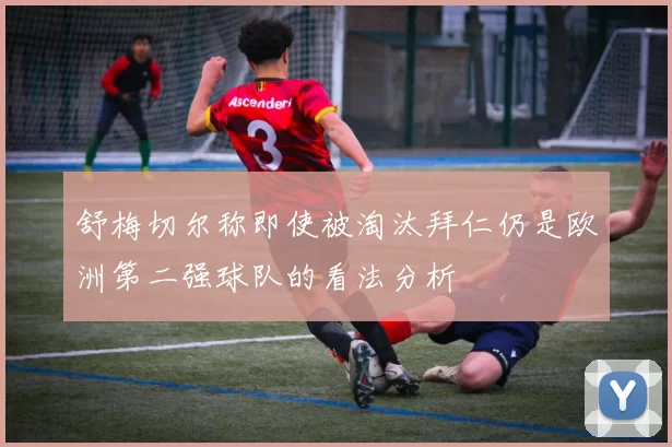 舒梅切尔称即使被淘汰拜仁仍是欧洲第二强球队的看法分析